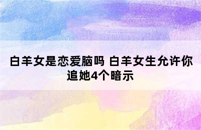 白羊女是恋爱脑吗 白羊女生允许你追她4个暗示